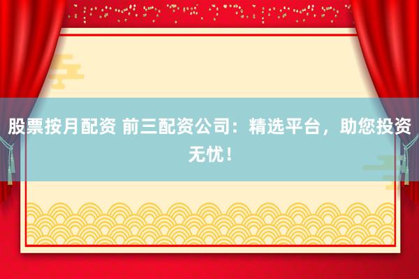 股票按月配资 前三配资公司：精选平台，助您投资无忧！