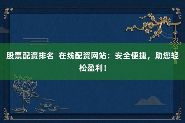 股票配资排名  在线配资网站：安全便捷，助您轻松盈利！