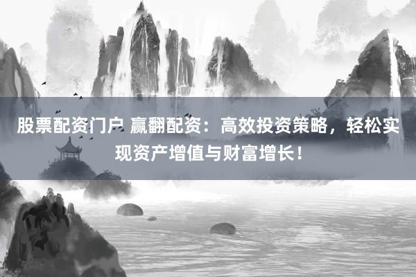 股票配资门户 赢翻配资：高效投资策略，轻松实现资产增值与财富增长！