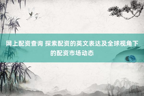 网上配资查询 探索配资的英文表达及全球视角下的配资市场动态