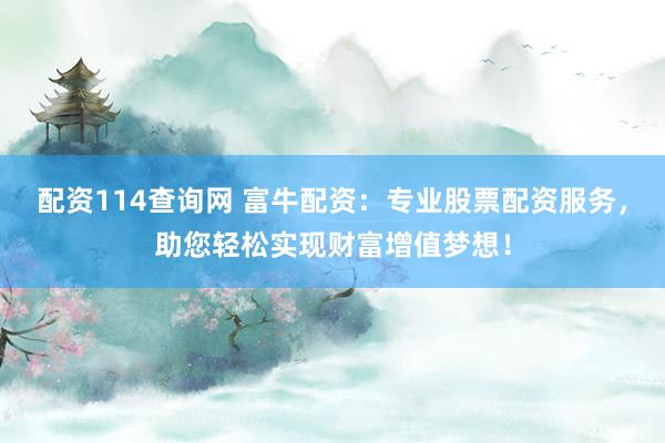 配资114查询网 富牛配资：专业股票配资服务，助您轻松实现财富增值梦想！