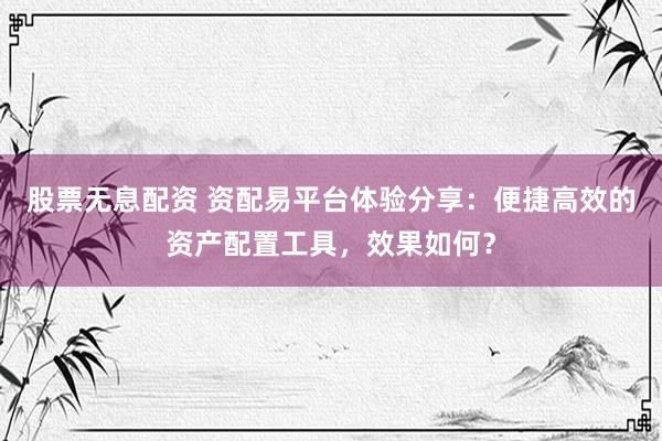 股票无息配资 资配易平台体验分享：便捷高效的资产配置工具，效果如何？