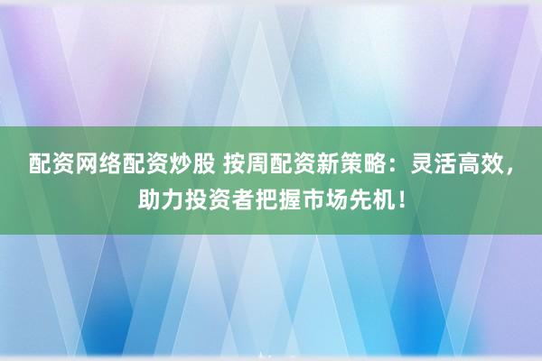 配资网络配资炒股 按周配资新策略：灵活高效，助力投资者把握市场先机！