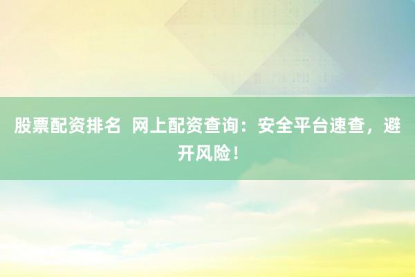 股票配资排名  网上配资查询：安全平台速查，避开风险！