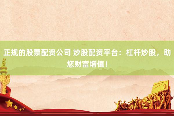 正规的股票配资公司 炒股配资平台：杠杆炒股，助您财富增值！