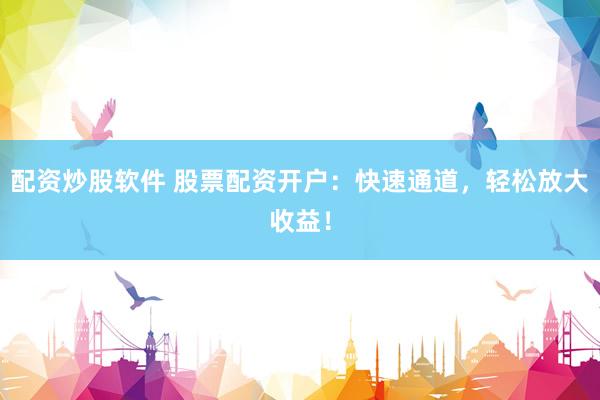 配资炒股软件 股票配资开户：快速通道，轻松放大收益！