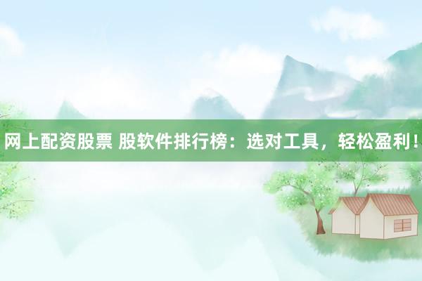 网上配资股票 股软件排行榜：选对工具，轻松盈利！
