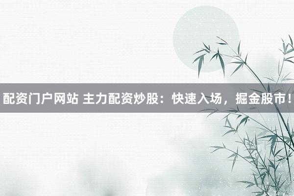 配资门户网站 主力配资炒股：快速入场，掘金股市！