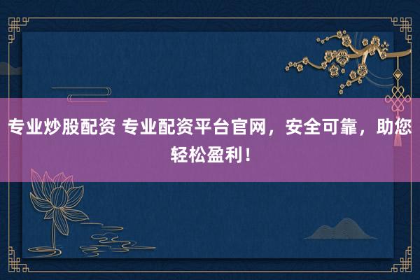专业炒股配资 专业配资平台官网，安全可靠，助您轻松盈利！