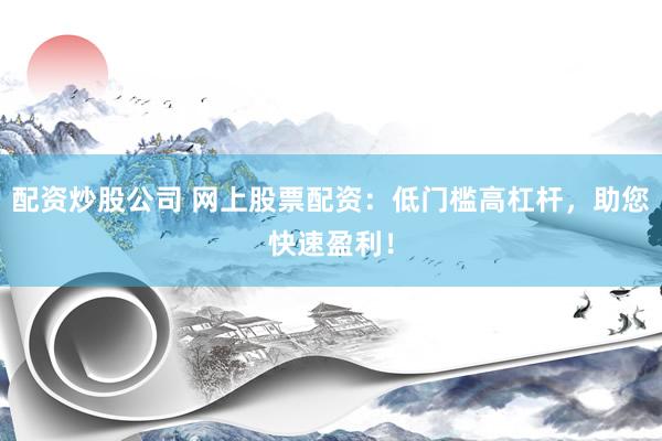 配资炒股公司 网上股票配资：低门槛高杠杆，助您快速盈利！