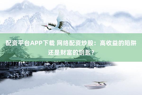 配资平台APP下载 网络配资炒股：高收益的陷阱还是财富的钥匙？