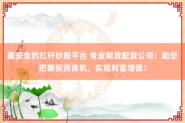 最安全的杠杆炒股平台 专业期货配资公司：助您把握投资良机，实现财富增值！