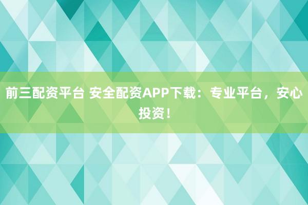 前三配资平台 安全配资APP下载：专业平台，安心投资！