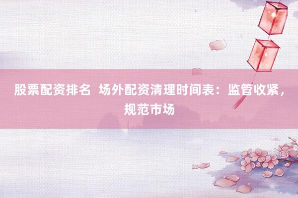股票配资排名  场外配资清理时间表：监管收紧，规范市场