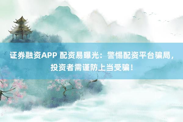 证券融资APP 配资易曝光：警惕配资平台骗局，投资者需谨防上当受骗！