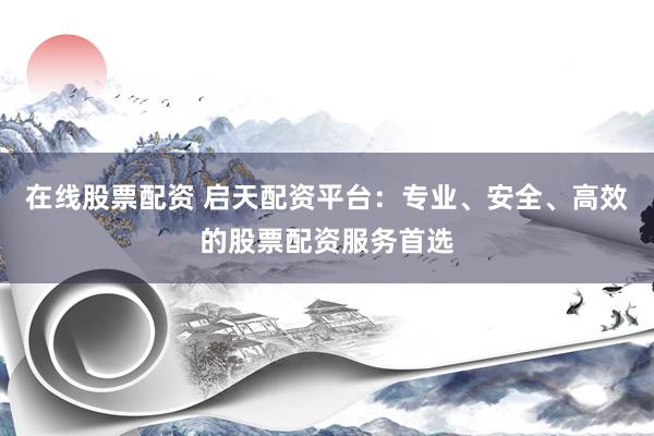在线股票配资 启天配资平台：专业、安全、高效的股票配资服务首选