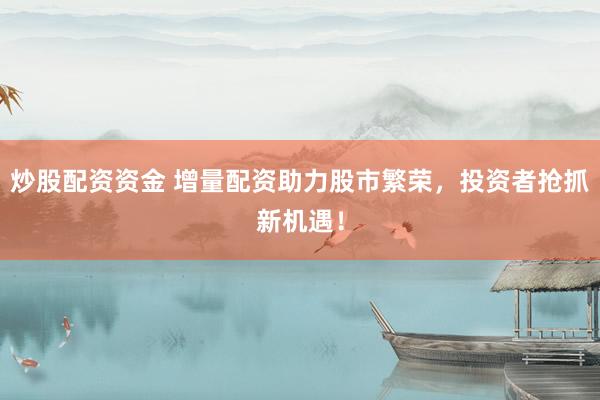 炒股配资资金 增量配资助力股市繁荣，投资者抢抓新机遇！