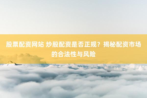 股票配资网站 炒股配资是否正规？揭秘配资市场的合法性与风险