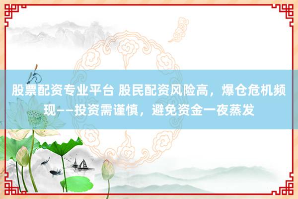 股票配资专业平台 股民配资风险高，爆仓危机频现——投资需谨慎，避免资金一夜蒸发