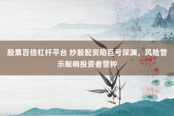 股票百倍杠杆平台 炒股配资陷巨亏深渊，风险警示敲响投资者警钟