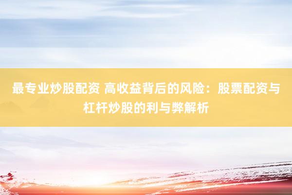 最专业炒股配资 高收益背后的风险：股票配资与杠杆炒股的利与弊解析