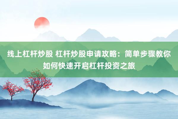 线上杠杆炒股 杠杆炒股申请攻略：简单步骤教你如何快速开启杠杆投资之旅