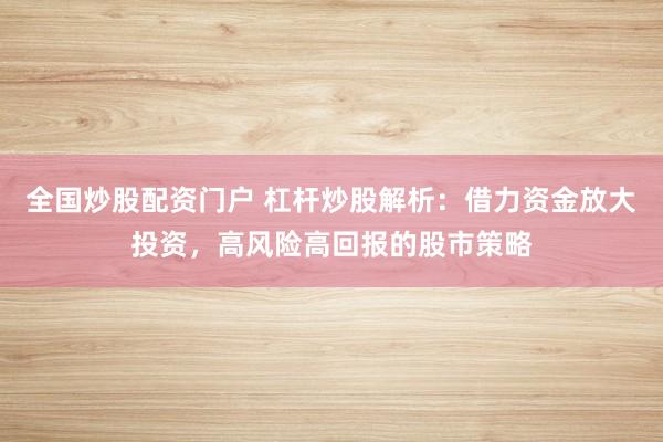 全国炒股配资门户 杠杆炒股解析：借力资金放大投资，高风险高回报的股市策略