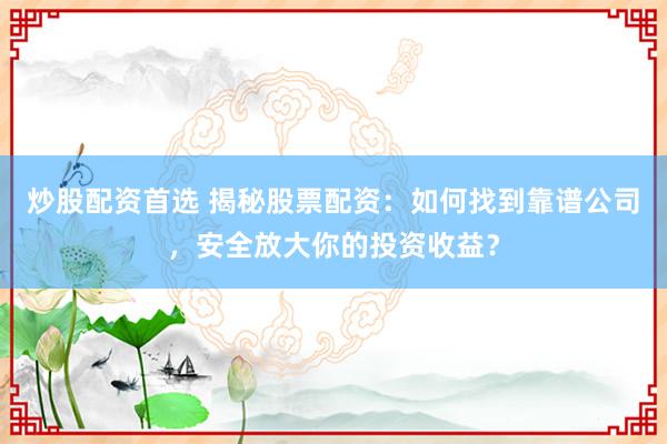 炒股配资首选 揭秘股票配资：如何找到靠谱公司，安全放大你的投资收益？