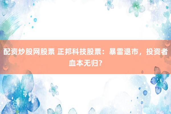 配资炒股网股票 正邦科技股票：暴雷退市，投资者血本无归？