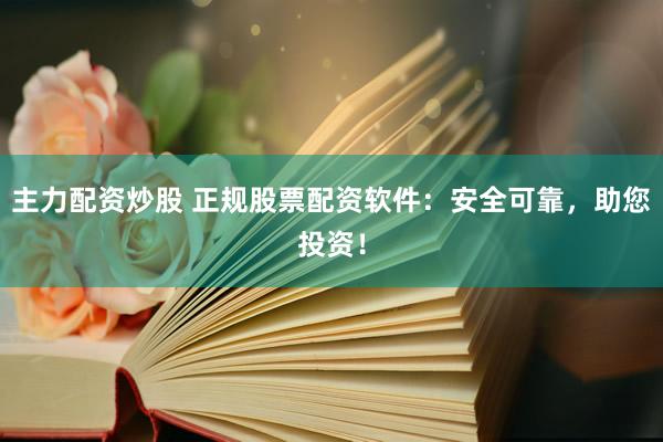 主力配资炒股 正规股票配资软件：安全可靠，助您投资！