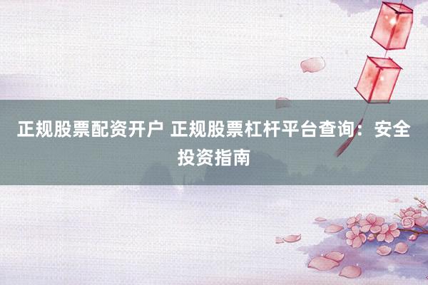 正规股票配资开户 正规股票杠杆平台查询：安全投资指南
