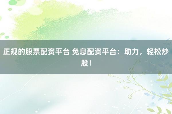 正规的股票配资平台 免息配资平台：助力，轻松炒股！