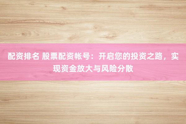 配资排名 股票配资帐号：开启您的投资之路，实现资金放大与风险分散