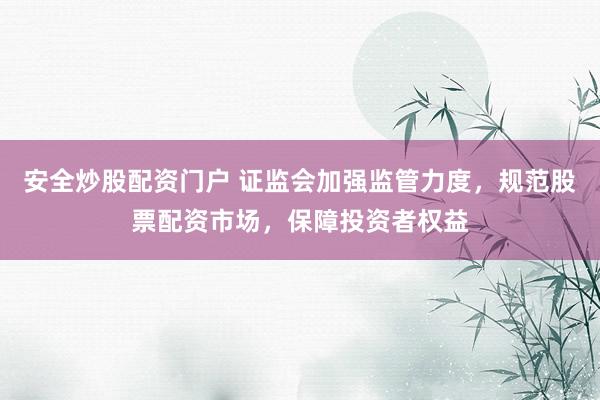 安全炒股配资门户 证监会加强监管力度，规范股票配资市场，保障投资者权益