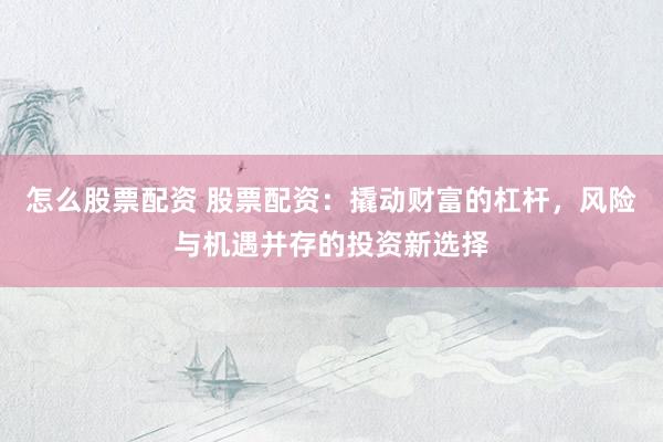 怎么股票配资 股票配资：撬动财富的杠杆，风险与机遇并存的投资新选择