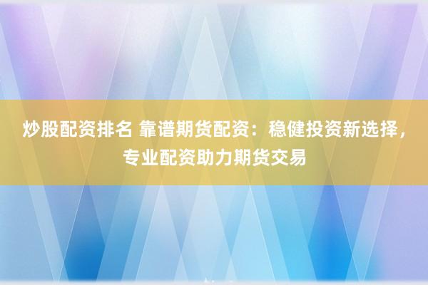 炒股配资排名 靠谱期货配资：稳健投资新选择，专业配资助力期货交易