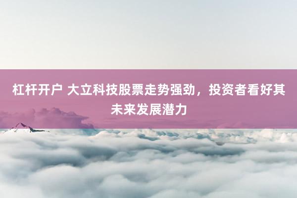 杠杆开户 大立科技股票走势强劲，投资者看好其未来发展潜力