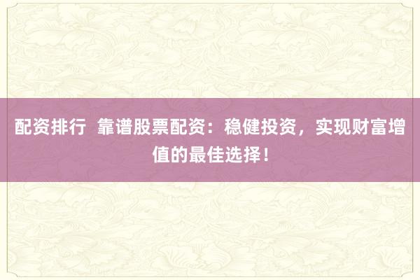 配资排行  靠谱股票配资：稳健投资，实现财富增值的最佳选择！