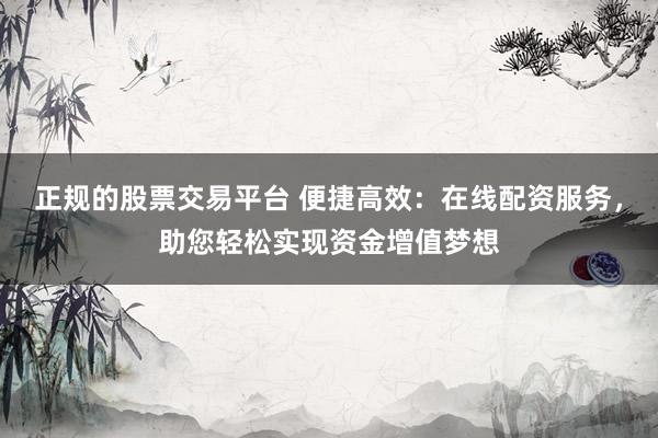 正规的股票交易平台 便捷高效：在线配资服务，助您轻松实现资金增值梦想
