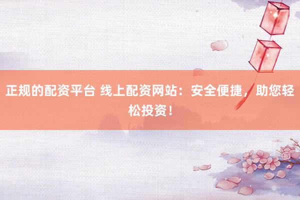 正规的配资平台 线上配资网站：安全便捷，助您轻松投资！