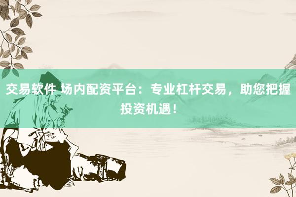 交易软件 场内配资平台：专业杠杆交易，助您把握投资机遇！