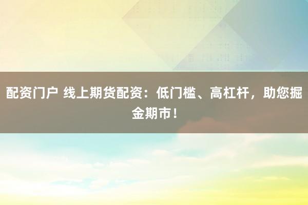 配资门户 线上期货配资：低门槛、高杠杆，助您掘金期市！