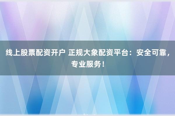 线上股票配资开户 正规大象配资平台：安全可靠，专业服务！