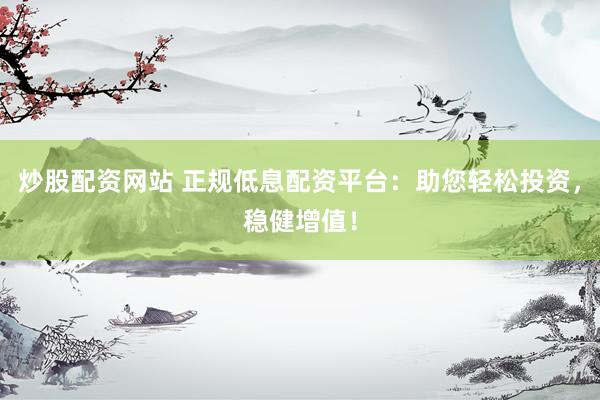 炒股配资网站 正规低息配资平台：助您轻松投资，稳健增值！