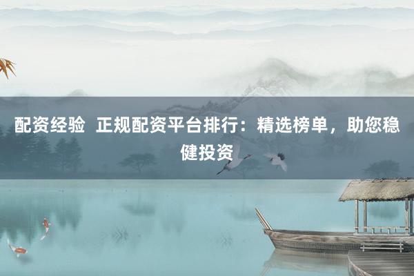 配资经验  正规配资平台排行：精选榜单，助您稳健投资