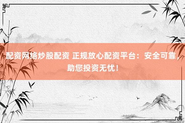 配资网络炒股配资 正规放心配资平台：安全可靠，助您投资无忧！