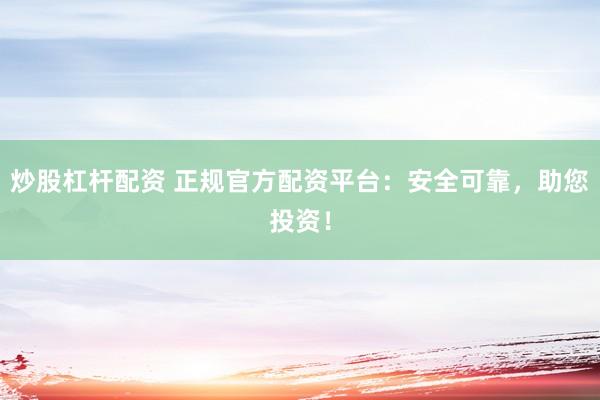 炒股杠杆配资 正规官方配资平台：安全可靠，助您投资！