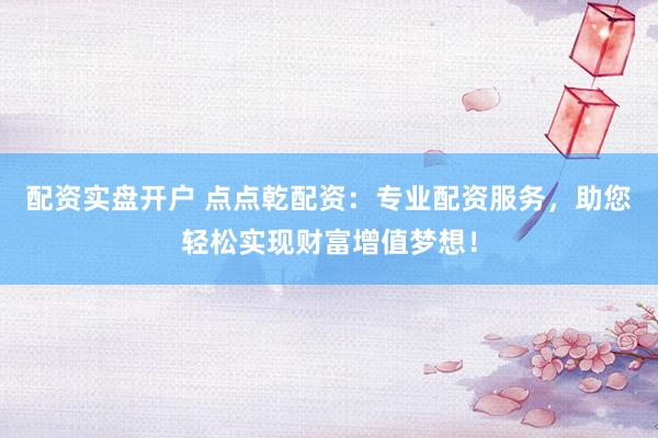 配资实盘开户 点点乾配资：专业配资服务，助您轻松实现财富增值梦想！