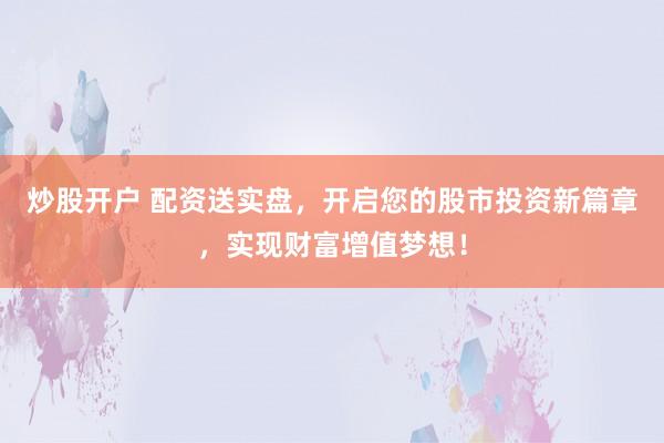 炒股开户 配资送实盘，开启您的股市投资新篇章，实现财富增值梦想！