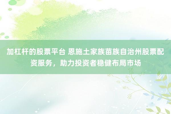 加杠杆的股票平台 恩施土家族苗族自治州股票配资服务，助力投资者稳健布局市场